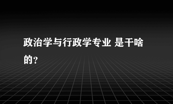 政治学与行政学专业 是干啥的？