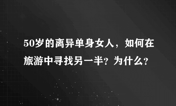 50岁的离异单身女人，如何在旅游中寻找另一半？为什么？