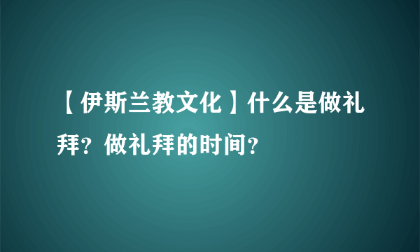 【伊斯兰教文化】什么是做礼拜？做礼拜的时间？