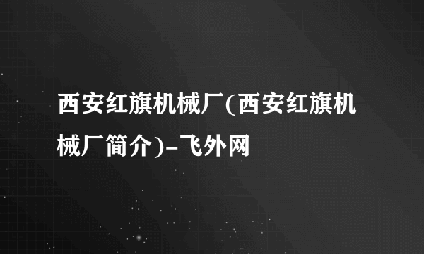 西安红旗机械厂(西安红旗机械厂简介)-飞外网