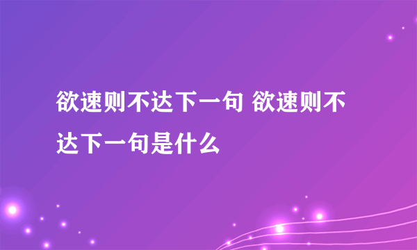 欲速则不达下一句 欲速则不达下一句是什么