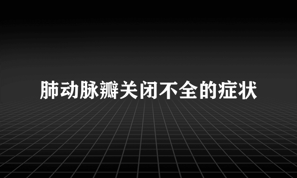 肺动脉瓣关闭不全的症状