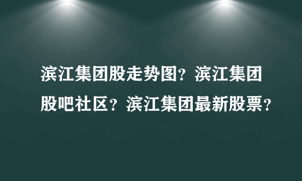 滨江集团股走势图？滨江集团股吧社区？滨江集团最新股票？