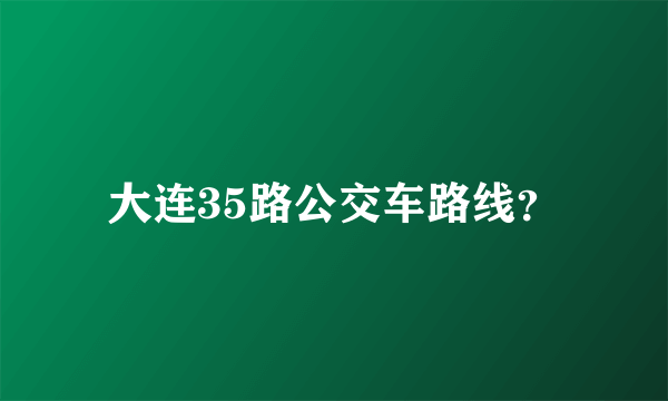 大连35路公交车路线？