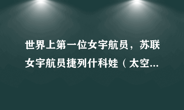 世界上第一位女宇航员，苏联女宇航员捷列什科娃（太空的铿锵玫瑰）