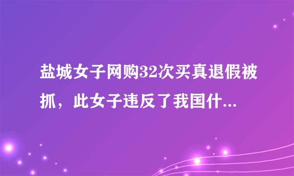 盐城女子网购32次买真退假被抓，此女子违反了我国什么法律？