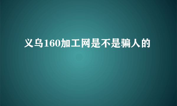 义乌160加工网是不是骗人的