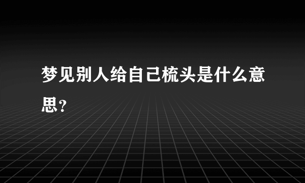 梦见别人给自己梳头是什么意思？