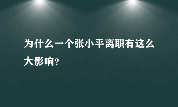 为什么一个张小平离职有这么大影响？