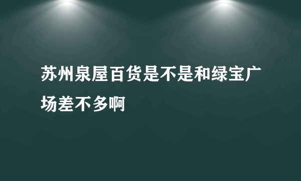 苏州泉屋百货是不是和绿宝广场差不多啊