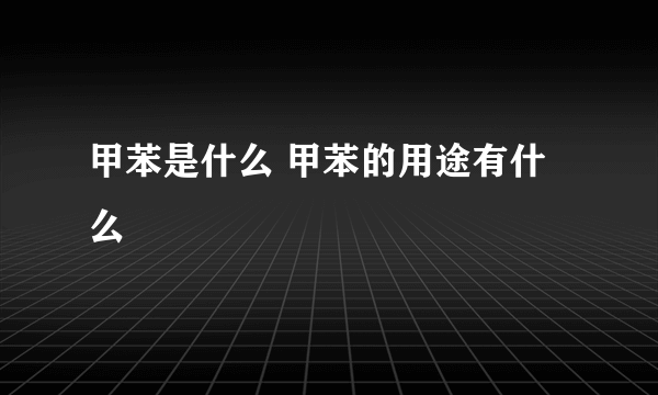 甲苯是什么 甲苯的用途有什么