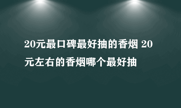 20元最口碑最好抽的香烟 20元左右的香烟哪个最好抽