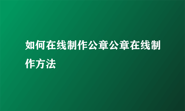 如何在线制作公章公章在线制作方法