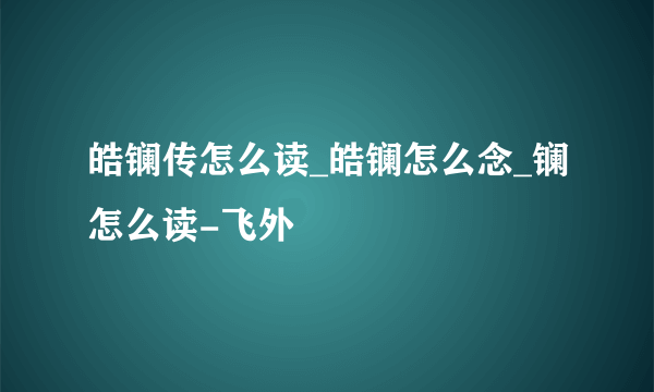 皓镧传怎么读_皓镧怎么念_镧怎么读-飞外