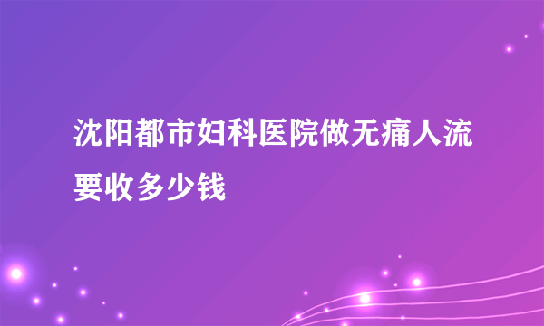 沈阳都市妇科医院做无痛人流要收多少钱