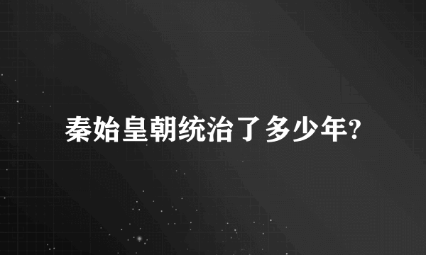 秦始皇朝统治了多少年?