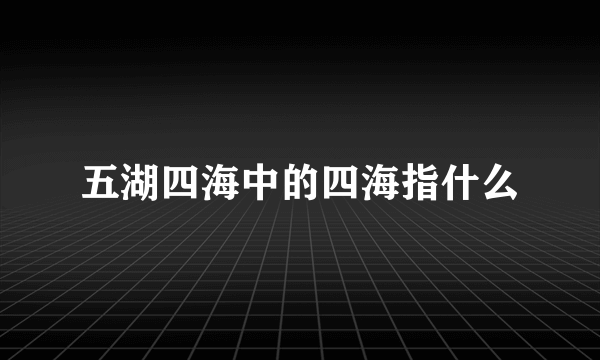 五湖四海中的四海指什么