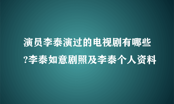 演员李泰演过的电视剧有哪些?李泰如意剧照及李泰个人资料