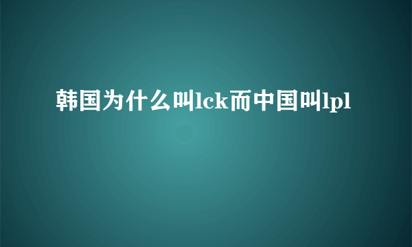 韩国为什么叫lck而中国叫lpl