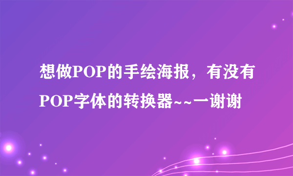 想做POP的手绘海报，有没有POP字体的转换器~~一谢谢