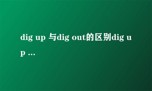 dig up 与dig out的区别dig up 与dig out有区别吗?