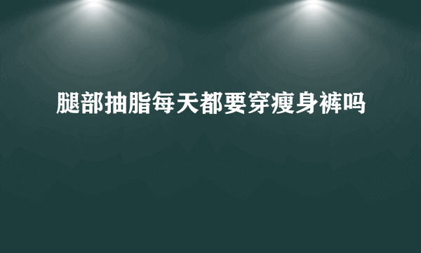 腿部抽脂每天都要穿瘦身裤吗