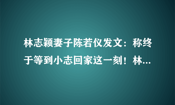 林志颖妻子陈若仪发文：称终于等到小志回家这一刻！林志颖面容恢复的如何？