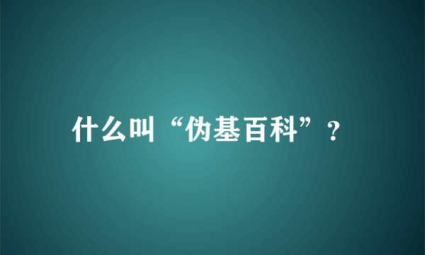 什么叫“伪基百科”？