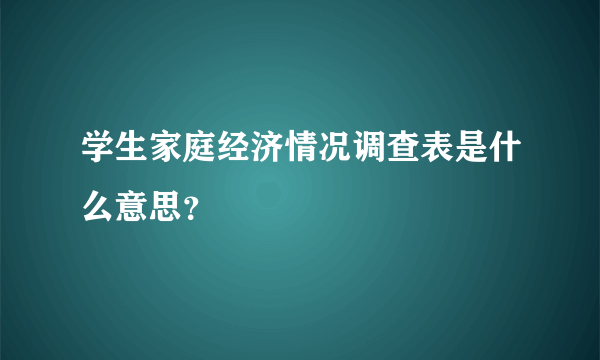 学生家庭经济情况调查表是什么意思？