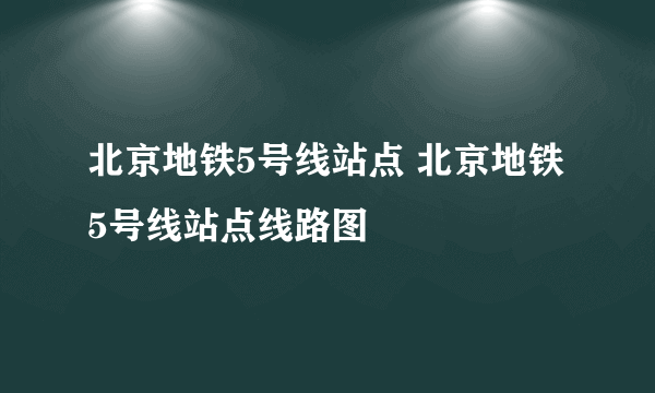 北京地铁5号线站点 北京地铁5号线站点线路图