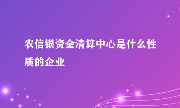 农信银资金清算中心是什么性质的企业