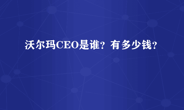 沃尔玛CEO是谁？有多少钱？