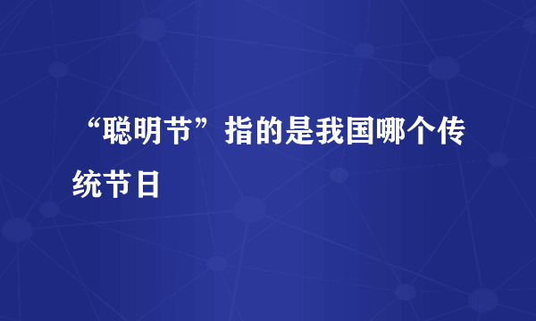 “聪明节”指的是我国哪个传统节日