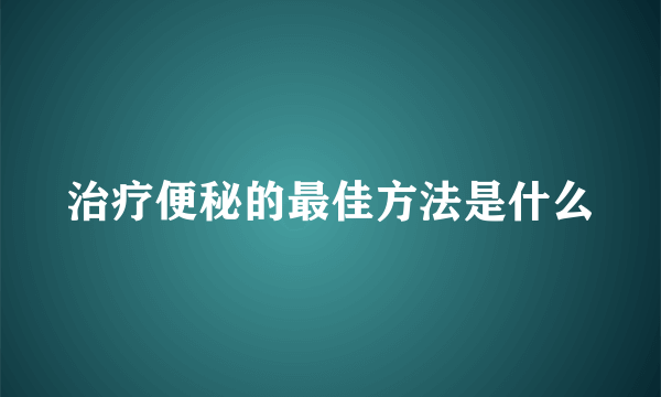 治疗便秘的最佳方法是什么