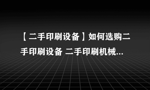 【二手印刷设备】如何选购二手印刷设备 二手印刷机械交易注意事项