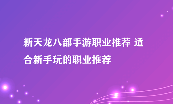 新天龙八部手游职业推荐 适合新手玩的职业推荐