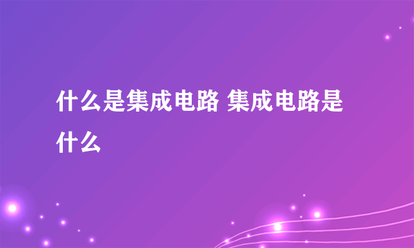 什么是集成电路 集成电路是什么