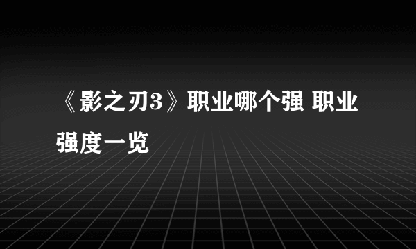 《影之刃3》职业哪个强 职业强度一览