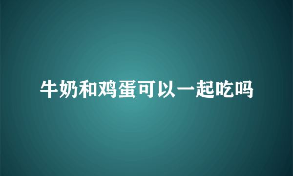 牛奶和鸡蛋可以一起吃吗