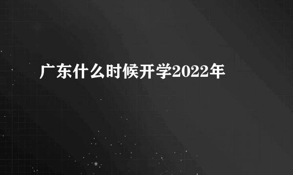 广东什么时候开学2022年