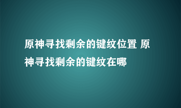 原神寻找剩余的键纹位置 原神寻找剩余的键纹在哪