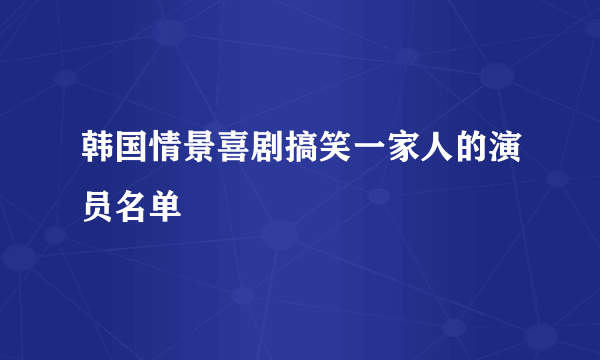 韩国情景喜剧搞笑一家人的演员名单