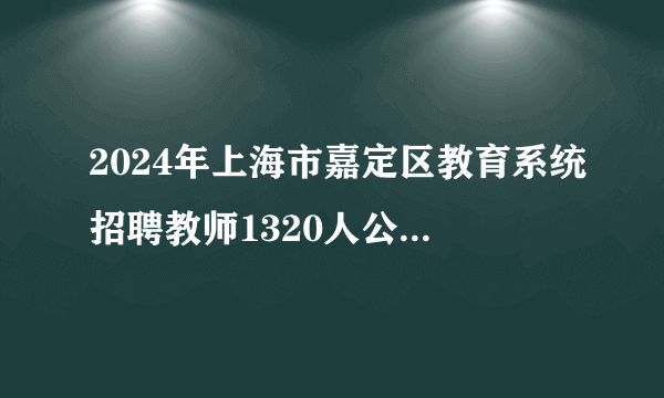 2024年上海市嘉定区教育系统招聘教师1320人公告（第一批）