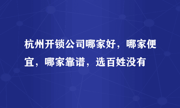 杭州开锁公司哪家好，哪家便宜，哪家靠谱，选百姓没有