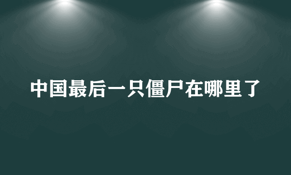 中国最后一只僵尸在哪里了