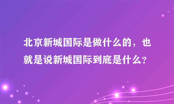 北京新城国际是做什么的，也就是说新城国际到底是什么？