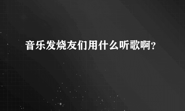 音乐发烧友们用什么听歌啊？