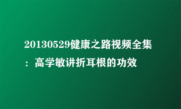 20130529健康之路视频全集：高学敏讲折耳根的功效