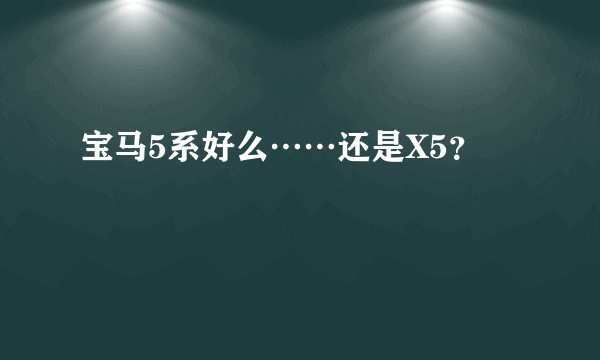 宝马5系好么……还是X5？