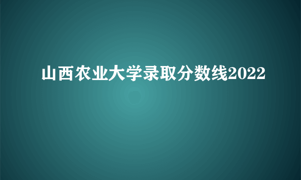 山西农业大学录取分数线2022